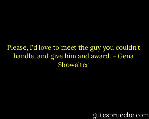 Please, I'd love to meet the guy you couldn't handle, and give him and award. - Gena Showalter