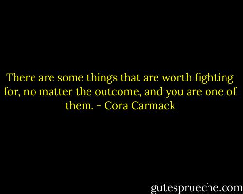 There are some things that are worth fighting for, no matter the outcome, and you are one of them. - Cora Carmack