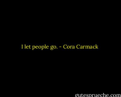 I let people go. - Cora Carmack