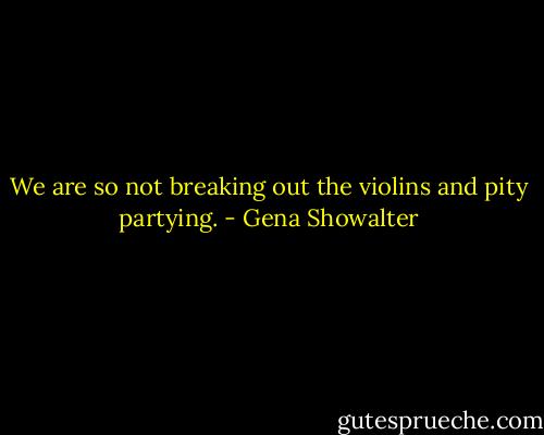 We are so not breaking out the violins and pity partying. - Gena Showalter