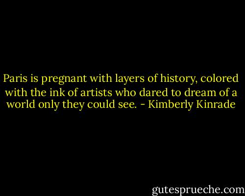 Paris is pregnant with layers of history, colored with the ink of artists who dared to dream of a world only they could see. - Kimberly Kinrade