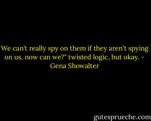 We can't really spy on them if they aren't spying on us, now can we?" twisted logic, but okay. - Gena Showalter