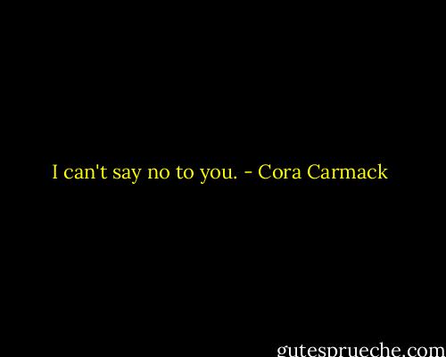 I can't say no to you. - Cora Carmack