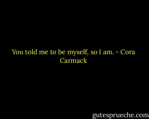 You told me to be myself, so I am. - Cora Carmack