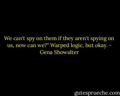 We can't spy on them if they aren't spying on us, now can we?" Warped logic, but okay. - Gena Showalter