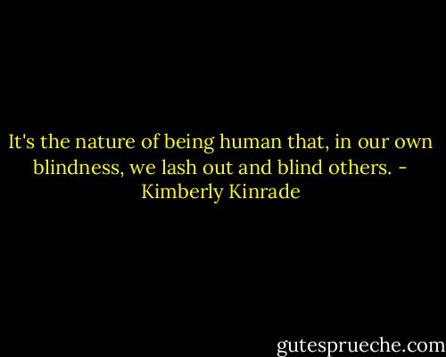 It's the nature of being human that, in our own blindness, we lash out and blind others. - Kimberly Kinrade
