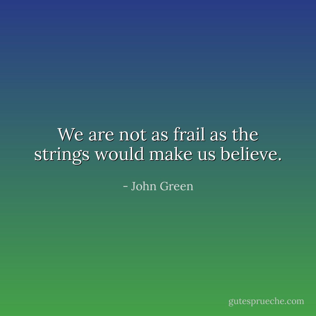 We are not as frail as the strings would make us believe. - John Green