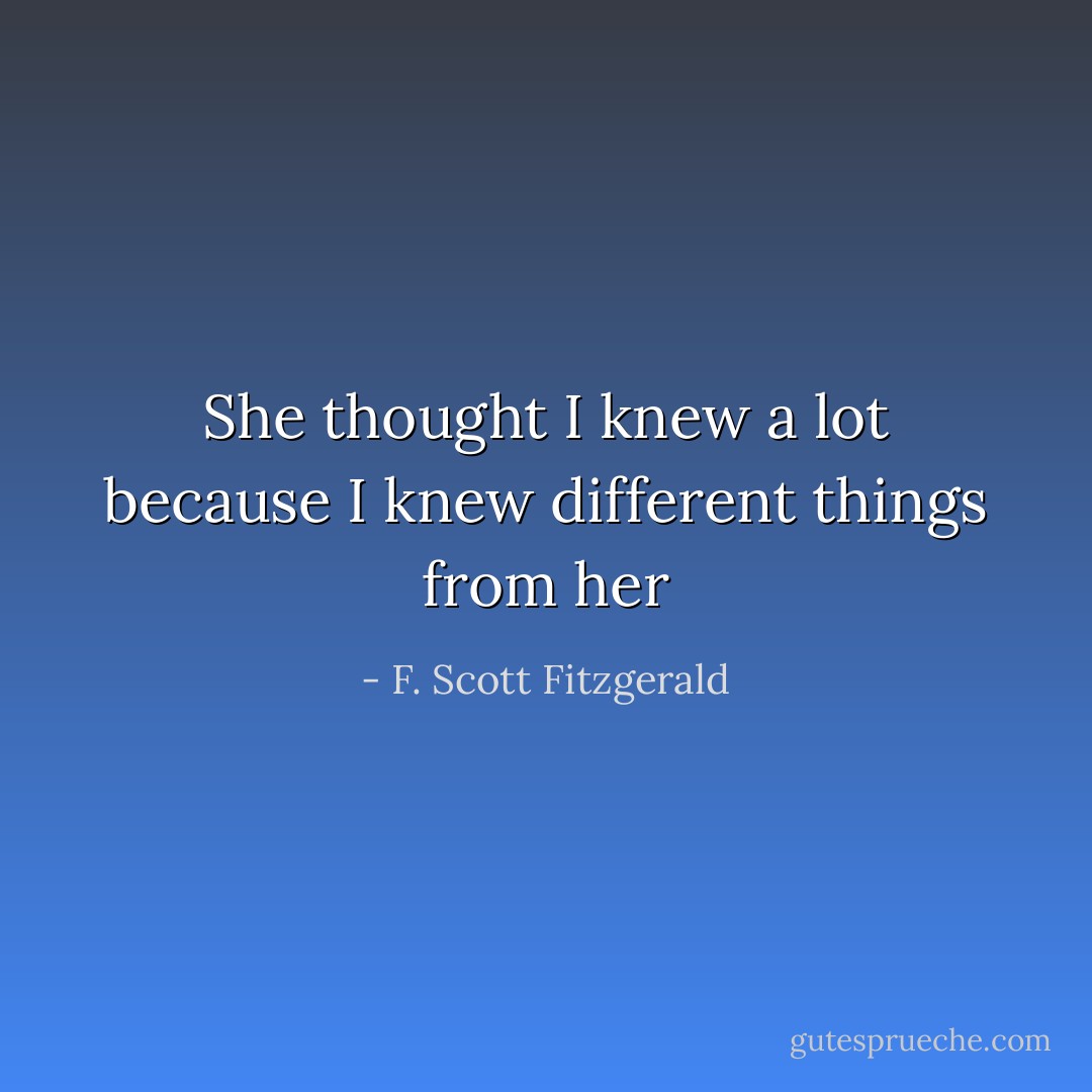 She thought I knew a lot because I knew different things from her - F. Scott Fitzgerald