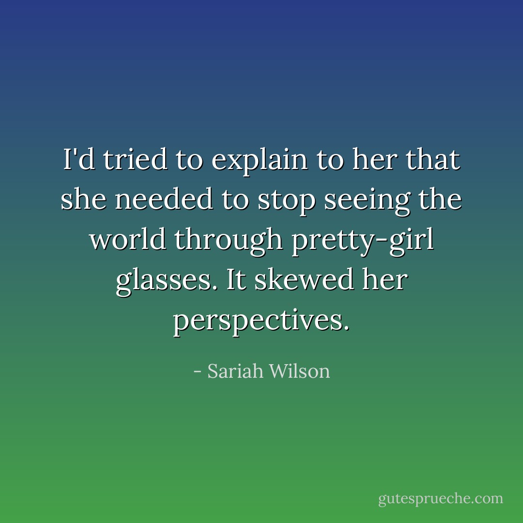 I'd tried to explain to her that she needed to stop seeing the world through pretty-girl glasses. It skewed her perspectives. - Sariah Wilson
