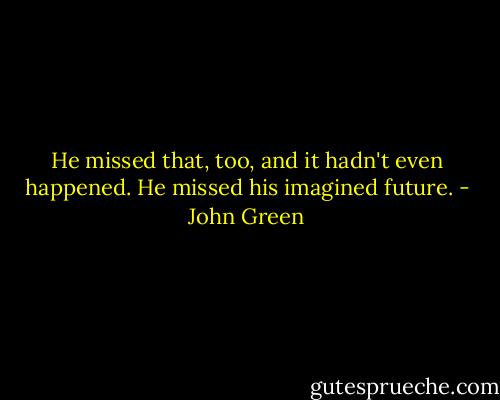 He missed that, too, and it hadn't even happened. He missed his imagined future. - John Green