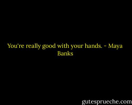 You're really good with your hands. - Maya Banks