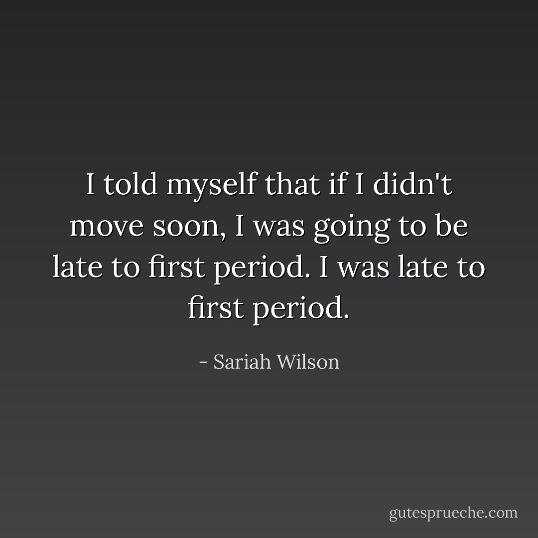 I told myself that if I didn't move soon, I was going to be late to first period. I was late to first period. - Sariah Wilson