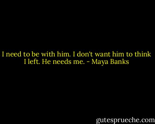 I need to be with him. I don't want him to think I left. He needs me. - Maya Banks