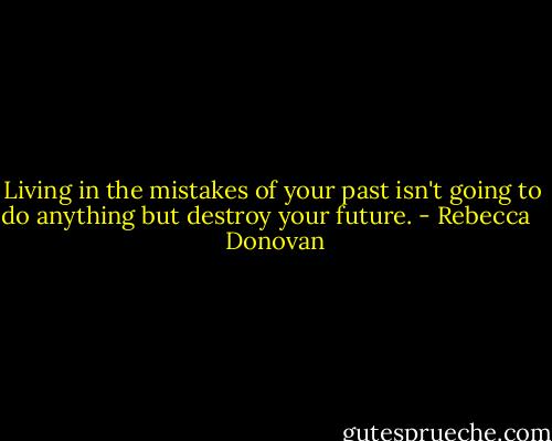 Living in the mistakes of your past isn't going to do anything but destroy your future. - Rebecca    Donovan