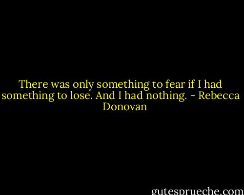 There was only something to fear if I had something to lose. And I had nothing. - Rebecca    Donovan