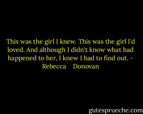This was the girl I knew. This was the girl I'd loved. And although I didn't know what had happened to her, I knew I had to find out. - Rebecca    Donovan