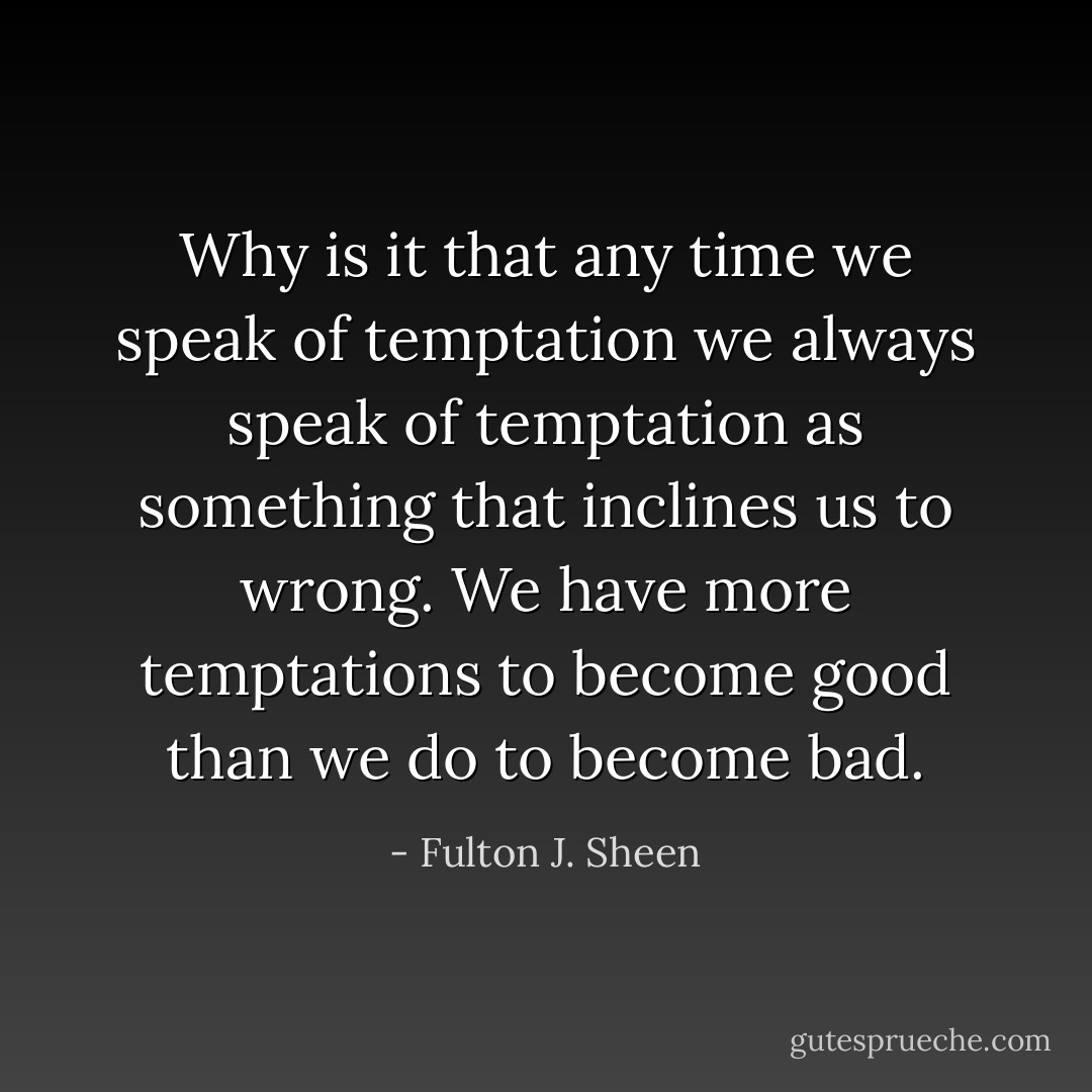 Why is it that any time we speak of temptation we always speak of temptation as something that inclines us to wrong. We have more temptations to become good than we do to become bad. - Fulton J. Sheen