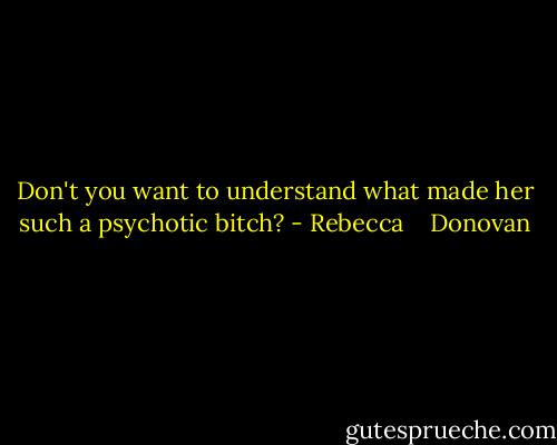 Don't you want to understand what made her such a psychotic bitch? - Rebecca    Donovan