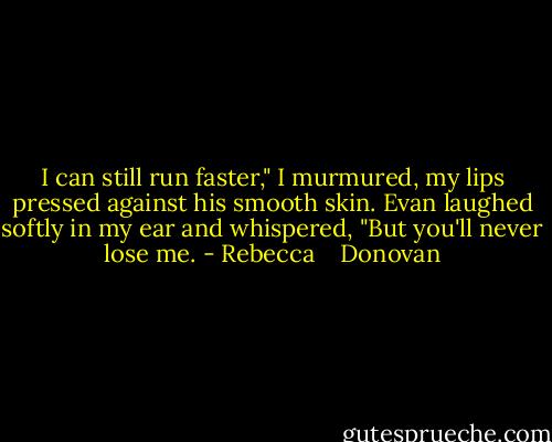 I can still run faster," I murmured, my lips pressed against his smooth skin. Evan laughed softly in my ear and whispered, "But you'll never lose me. - Rebecca    Donovan