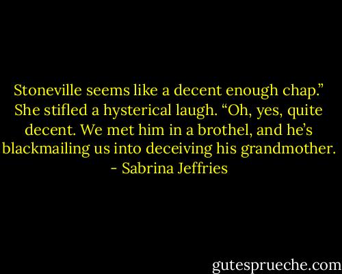 Stoneville seems like a decent enough chap.”<br />She stifled a hysterical laugh. “Oh, yes, quite decent. We met him in a brothel, and he’s blackmailing us into deceiving his grandmother. - Sabrina Jeffries