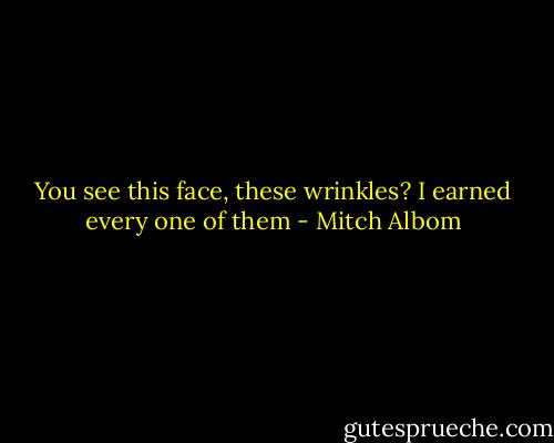 You see this face, these wrinkles? I earned every one of them - Mitch Albom