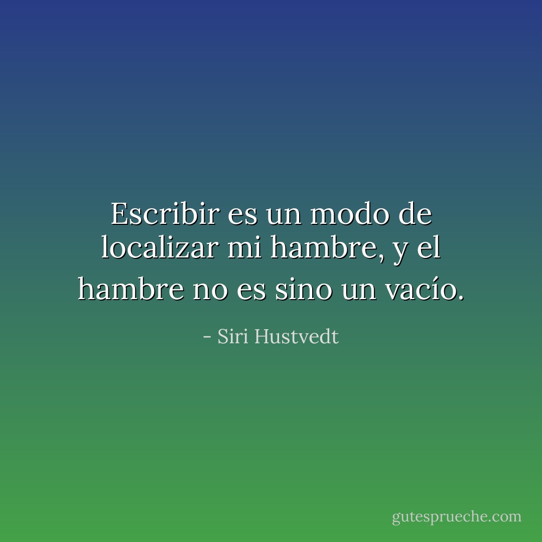 Escribir es un modo de localizar mi hambre, y el hambre no es sino un vacío. - Siri Hustvedt