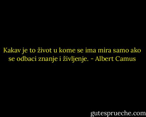 Kakav je to život u kome se ima mira samo ako se odbaci znanje i življenje. - Albert Camus