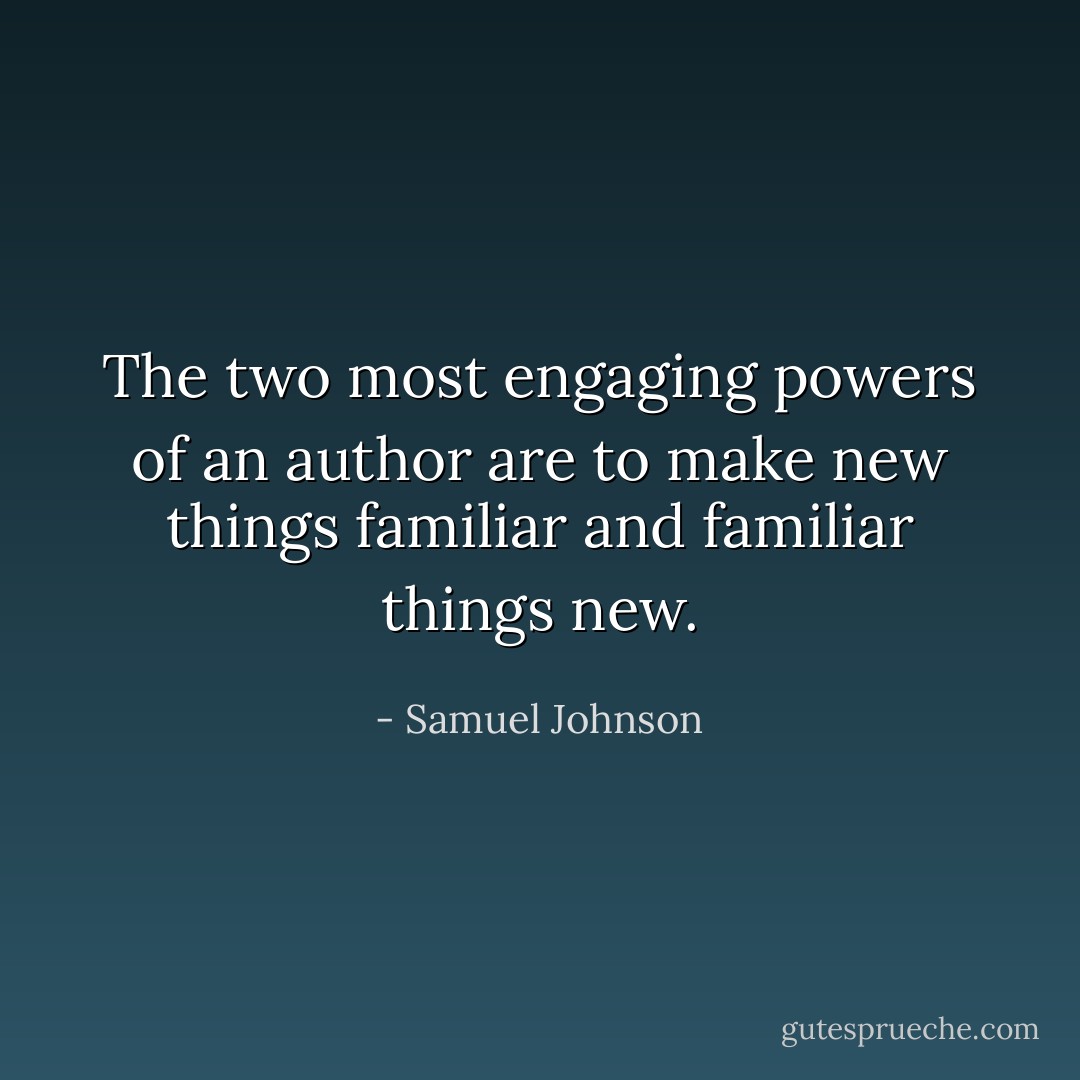 The two most engaging powers of an author are to make new things familiar and familiar things new. - Samuel Johnson