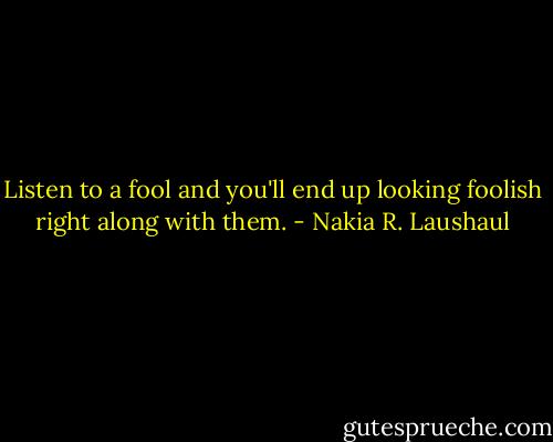 Listen to a fool and you'll end up looking foolish right along with them. - Nakia R. Laushaul