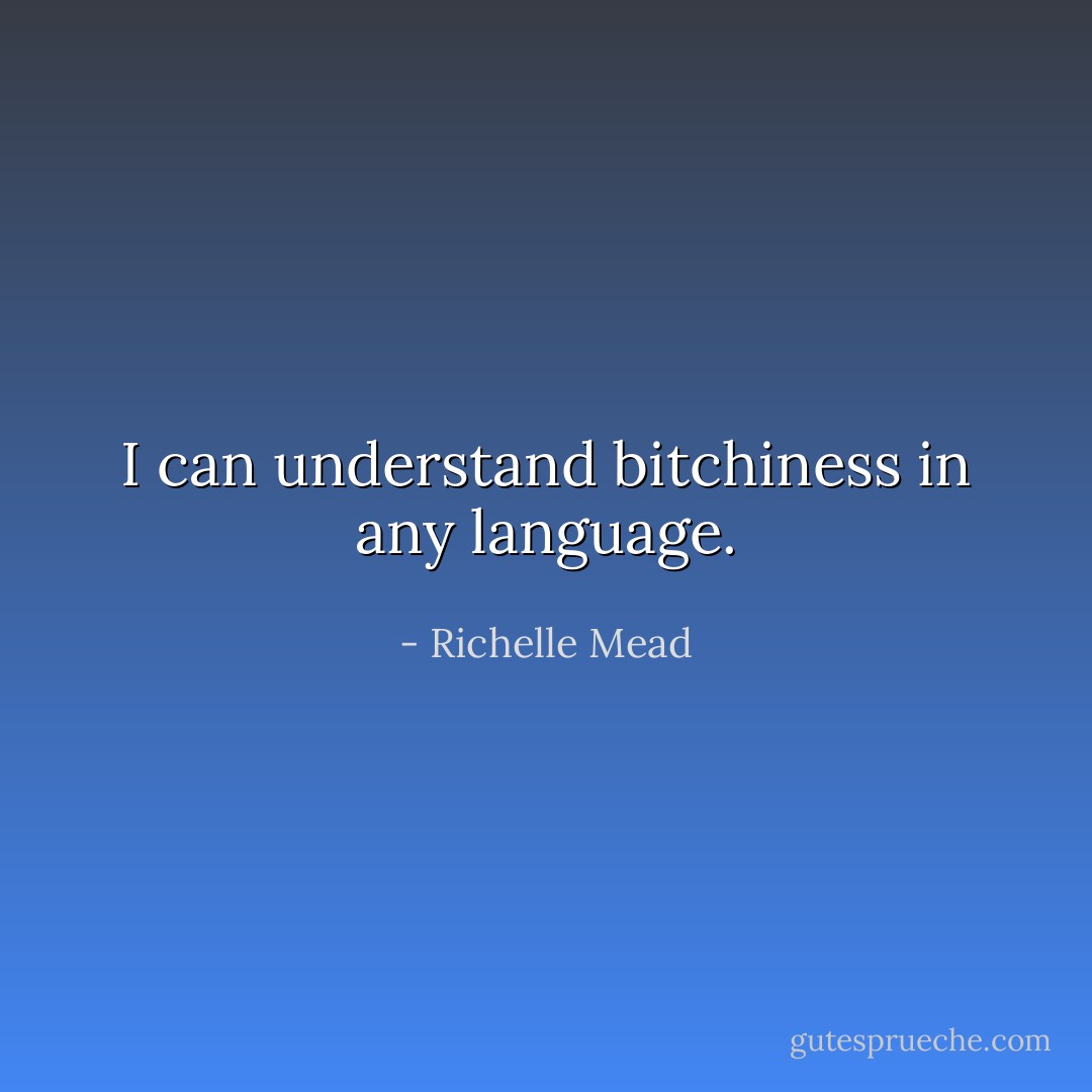I can understand bitchiness in any language. - Richelle Mead