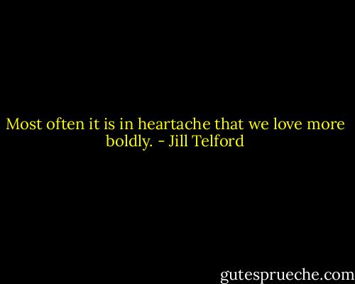 Most often it is in heartache that we love more boldly. - Jill Telford