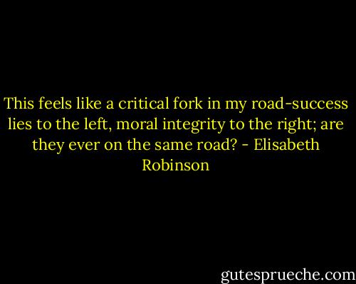 This feels like a critical fork in my road-success lies to the left, moral integrity to the right; are they ever on the same road? - Elisabeth Robinson
