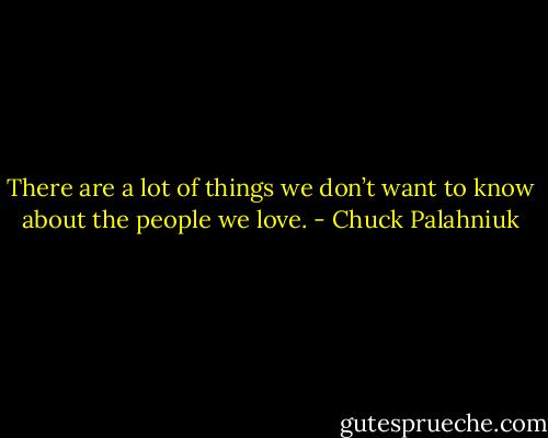There are a lot of things we don’t want to know about the people we love. - Chuck Palahniuk