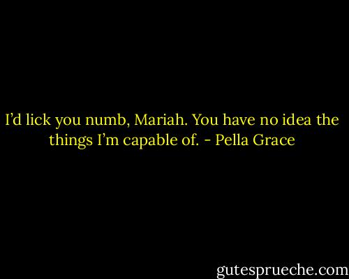 I’d lick you numb, Mariah. You have no idea the things I’m capable of. - Pella Grace