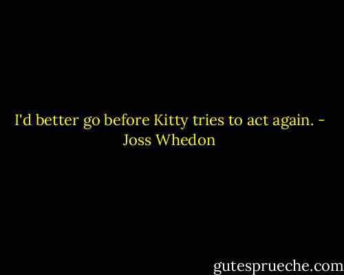 I'd better go before Kitty tries to act again. - Joss Whedon