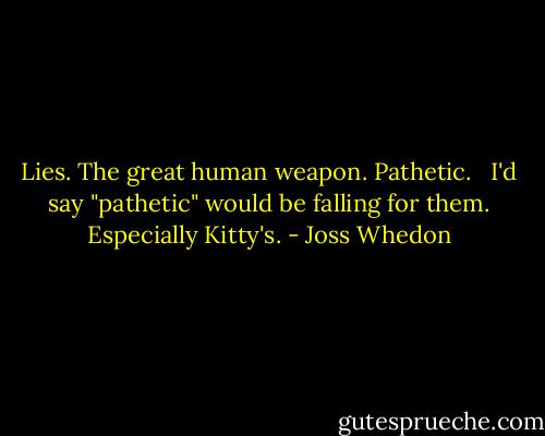 Lies. The great human weapon. Pathetic. <br /><br />I'd say "pathetic" would be falling for them. Especially Kitty's. - Joss Whedon