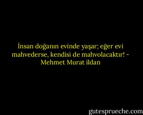 İnsan doğanın evinde yaşar; eğer evi mahvederse, kendisi de mahvolacaktır! - Mehmet Murat ildan