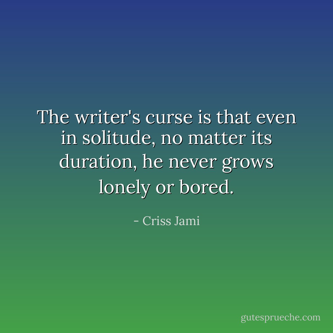 The writer's curse is that even in solitude, no matter its duration, he never grows lonely or bored. - Criss Jami