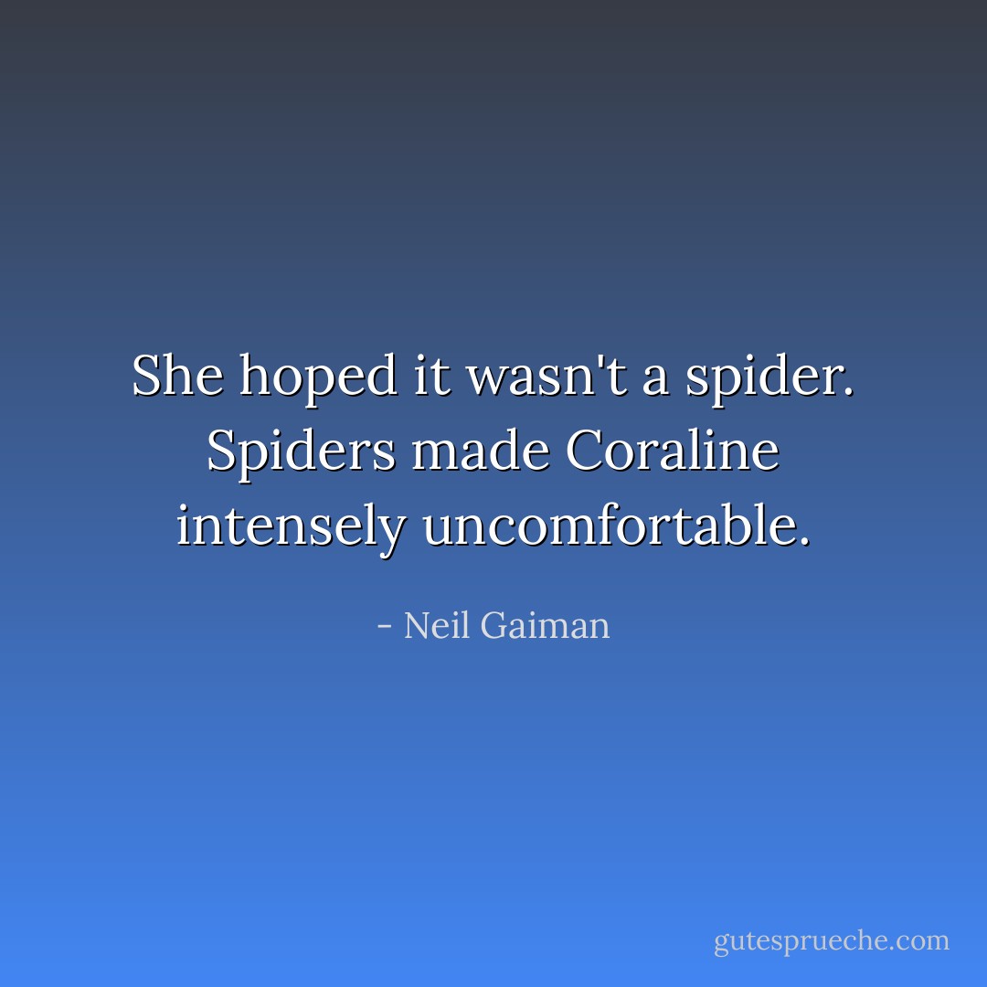 She hoped it wasn't a spider. Spiders made Coraline intensely uncomfortable. - Neil Gaiman