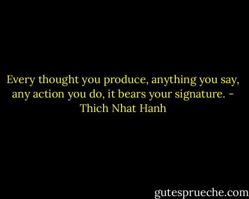 Every thought you produce, anything you say, any action you do, it bears your signature. - Thich Nhat Hanh
