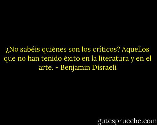 ¿No sabéis quiénes son los críticos? Aquellos que no han tenido éxito en la literatura y en el arte. - Benjamin Disraeli