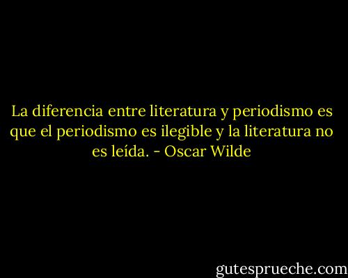 La diferencia entre literatura y periodismo es que el periodismo es ilegible y la literatura no es leída. - Oscar Wilde
