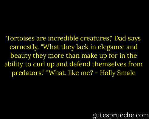 Tortoises are incredible creatures," Dad says earnestly. "What they lack in elegance and beauty they more than make up for in the ability to curl up and defend themselves from predators."<br />"What, like me? - Holly Smale