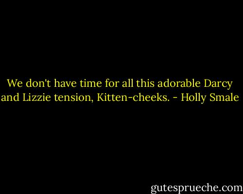 We don't have time for all this adorable Darcy and Lizzie tension, Kitten-cheeks. - Holly Smale