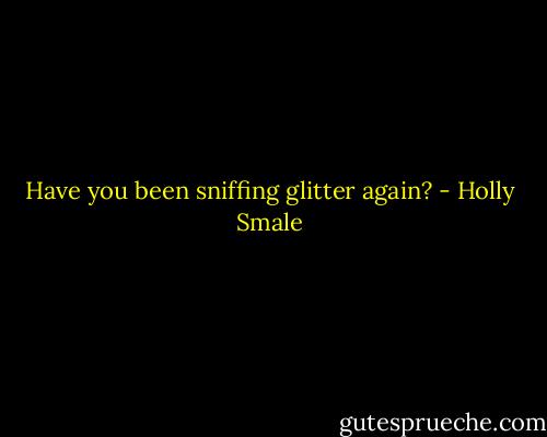 Have you been sniffing glitter again? - Holly Smale