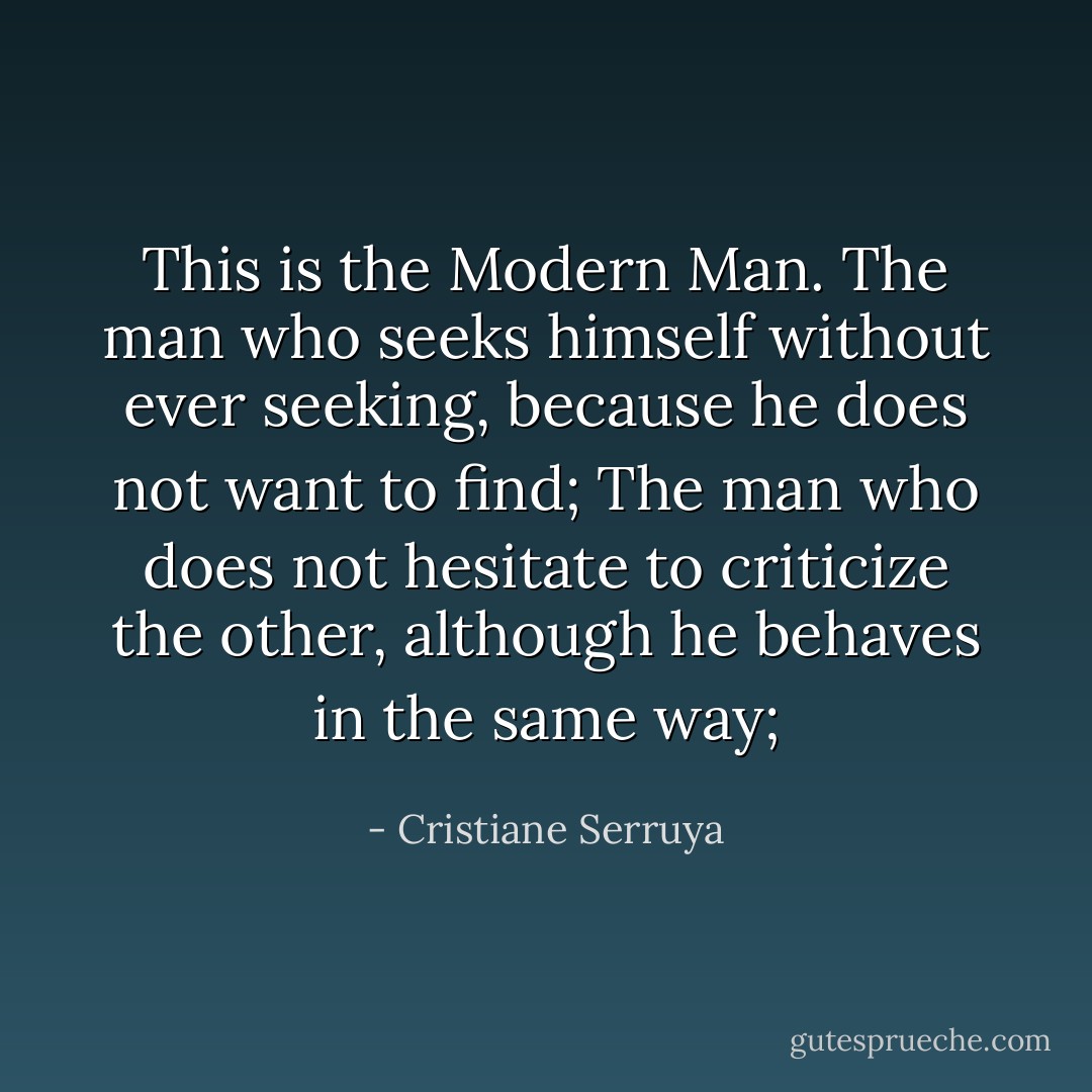 This is the Modern Man. The man who seeks himself without ever seeking, because he does not want to find;<br />The man who does not hesitate to criticize the other, although he behaves in the same way; - Cristiane Serruya