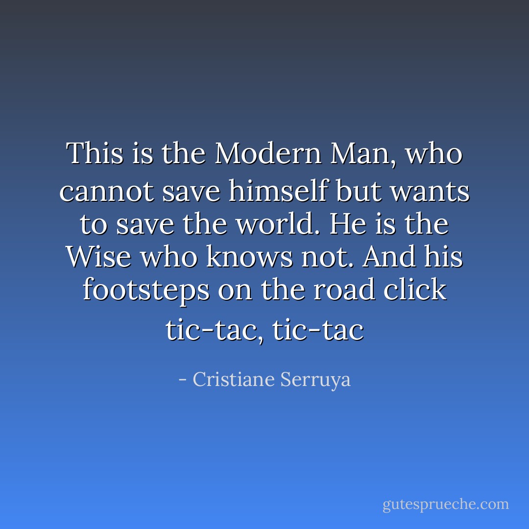 This is the Modern Man, who cannot save himself but wants to save the world.<br />He is the Wise who knows not.<br />And his footsteps on the road click <i>tic-tac, tic-tac</i> - Cristiane Serruya