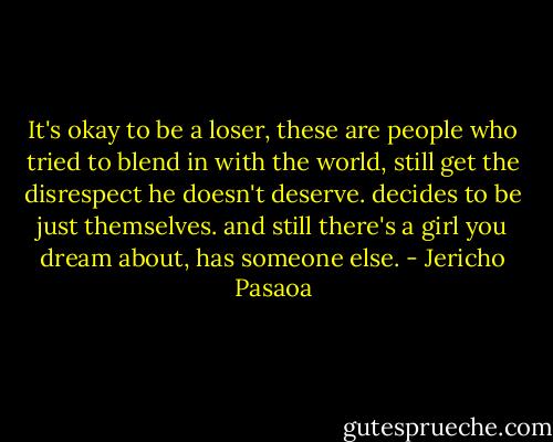 It's okay to be a loser, these are people who tried to blend in with the world, still get the disrespect he doesn't deserve. decides to be just themselves. and still there's a girl you dream about, has someone else. - Jericho Pasaoa