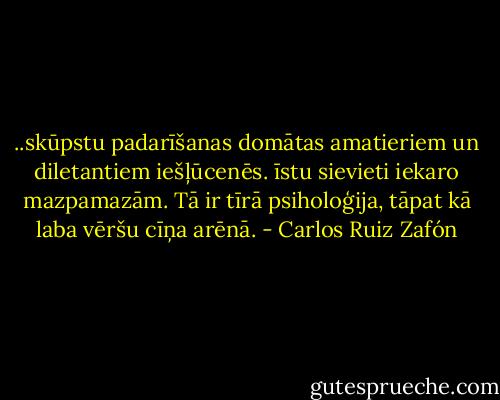 ..skūpstu padarīšanas domātas amatieriem un diletantiem iešļūcenēs. īstu sievieti iekaro mazpamazām. Tā ir tīrā psiholoģija, tāpat kā laba vēršu cīņa arēnā. - Carlos Ruiz Zafón