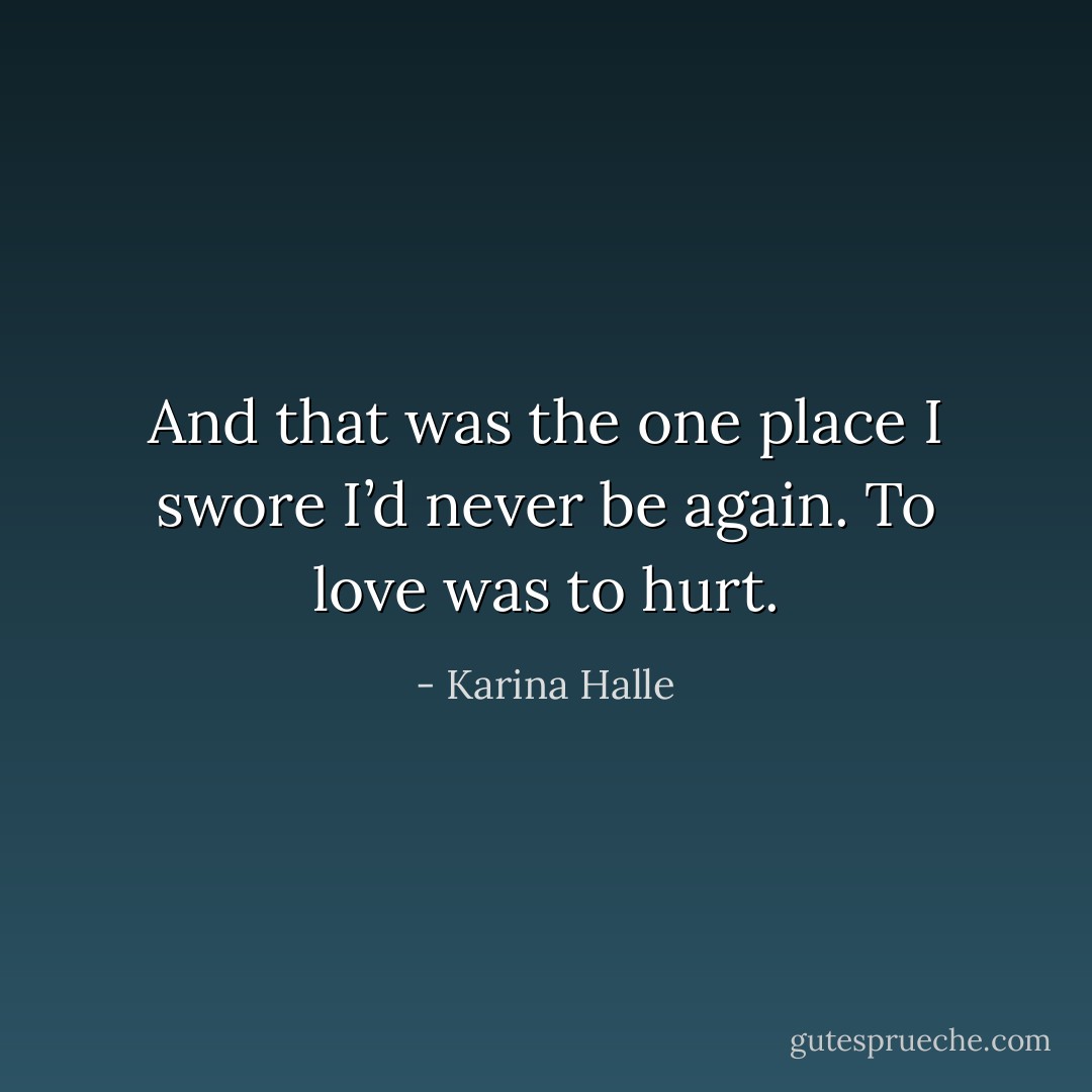 And that was the one place I swore I’d never be again.<br />To love was to hurt. - Karina Halle